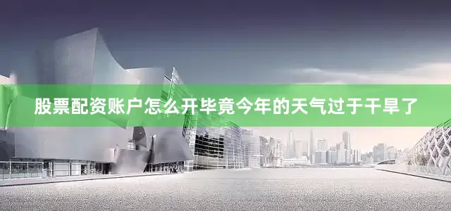 股票配资账户怎么开毕竟今年的天气过于干旱了
