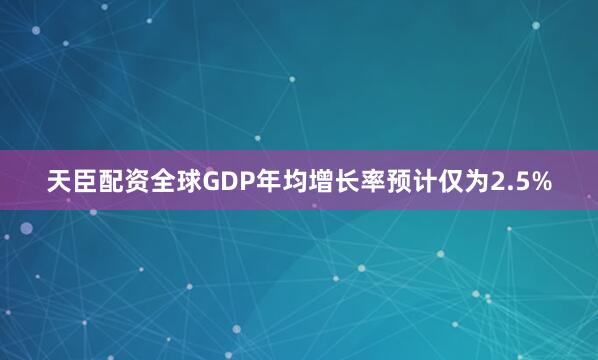 天臣配资全球GDP年均增长率预计仅为2.5%