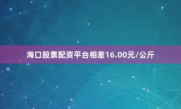海口股票配资平台相差16.00元/公斤