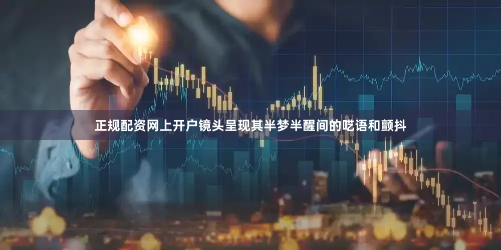 正规配资网上开户镜头呈现其半梦半醒间的呓语和颤抖