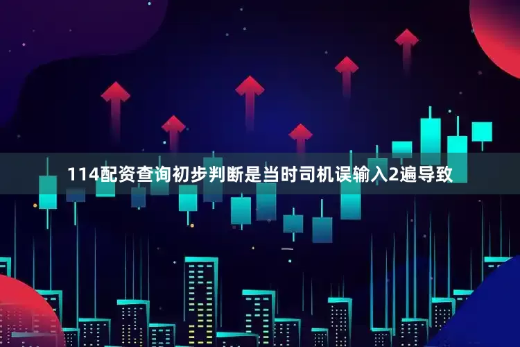 114配资查询初步判断是当时司机误输入2遍导致