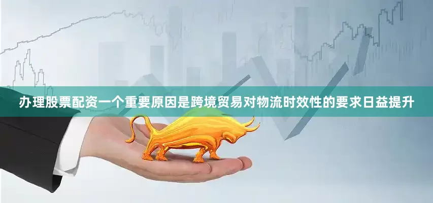 办理股票配资一个重要原因是跨境贸易对物流时效性的要求日益提升