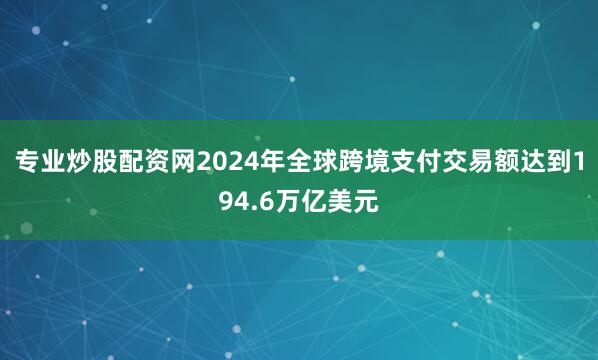 专业炒股配资网2024年全球跨境支付交易额达到194.6万亿美元