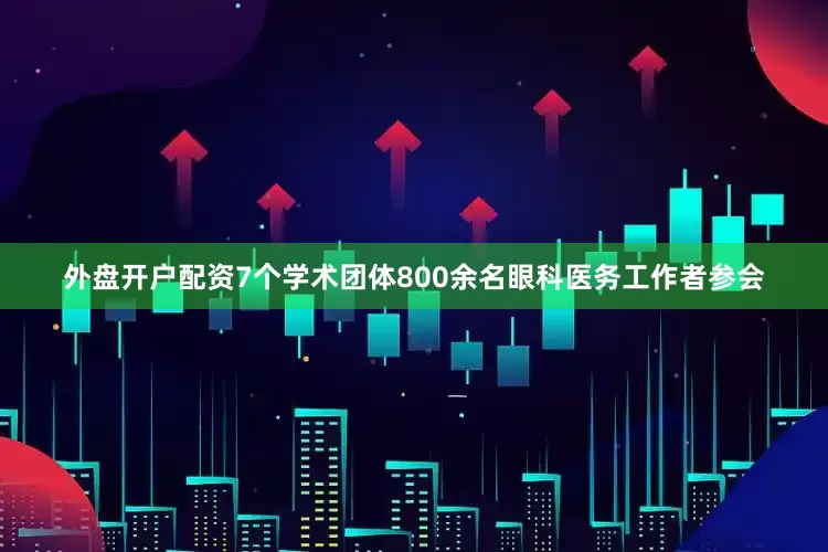 外盘开户配资7个学术团体800余名眼科医务工作者参会