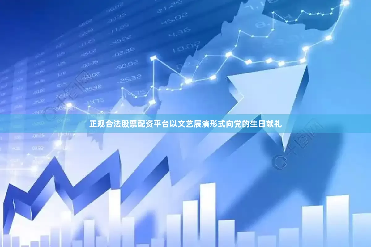 正规合法股票配资平台以文艺展演形式向党的生日献礼