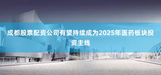 成都股票配资公司有望持续成为2025年医药板块投资主线