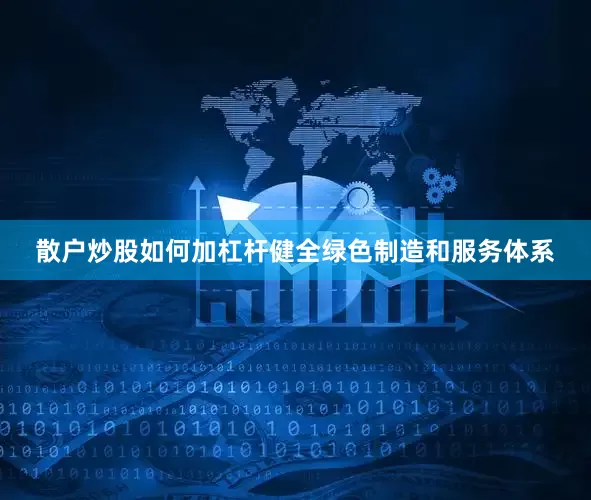 散户炒股如何加杠杆健全绿色制造和服务体系