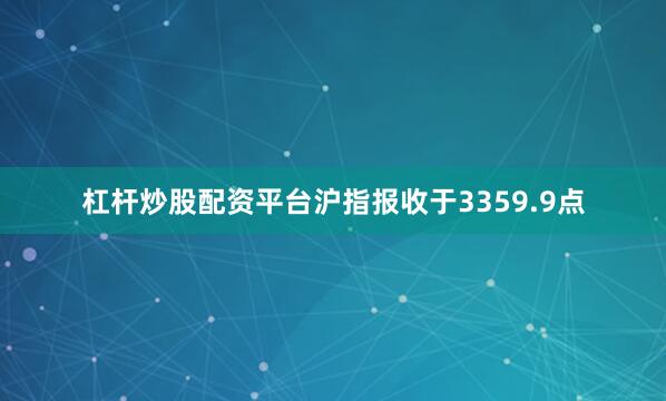 杠杆炒股配资平台沪指报收于3359.9点
