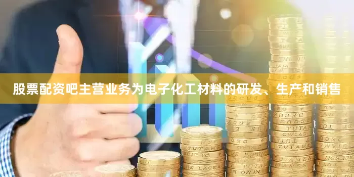 股票配资吧主营业务为电子化工材料的研发、生产和销售