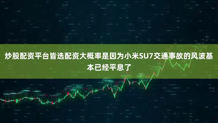 炒股配资平台皆选配资大概率是因为小米SU7交通事故的风波基本已经平息了