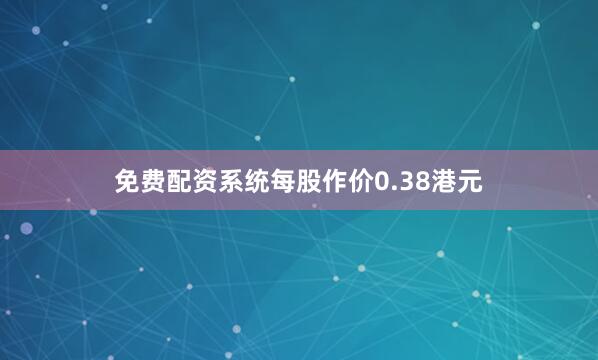 免费配资系统每股作价0.38港元