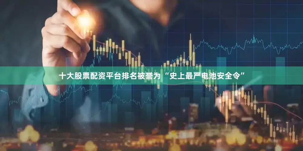 十大股票配资平台排名被誉为 “史上最严电池安全令”