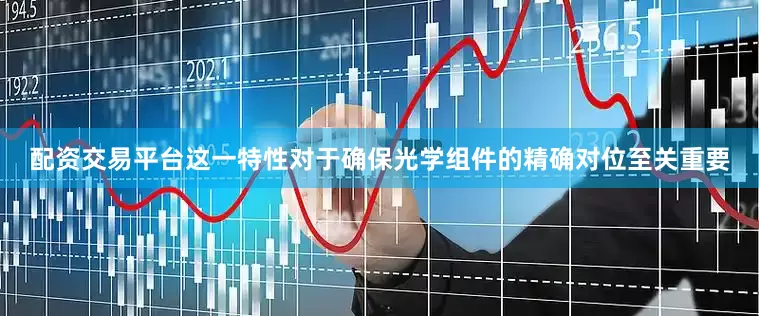 配资交易平台这一特性对于确保光学组件的精确对位至关重要