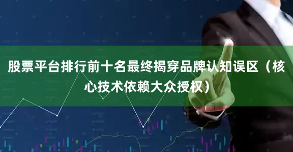 股票平台排行前十名最终揭穿品牌认知误区（核心技术依赖大众授权）