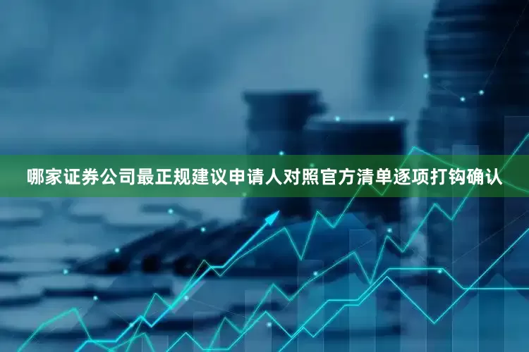 哪家证券公司最正规建议申请人对照官方清单逐项打钩确认