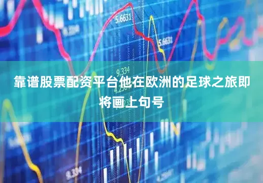 靠谱股票配资平台他在欧洲的足球之旅即将画上句号