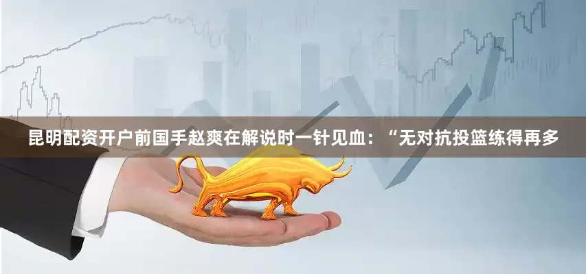 昆明配资开户前国手赵爽在解说时一针见血：“无对抗投篮练得再多