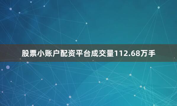 股票小账户配资平台成交量112.68万手