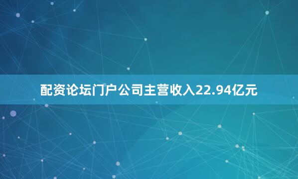 配资论坛门户公司主营收入22.94亿元
