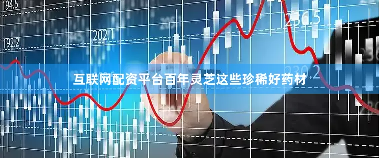 互联网配资平台百年灵芝这些珍稀好药材