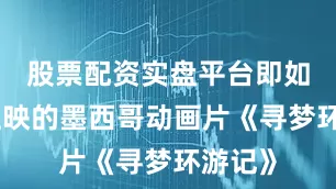 股票配资实盘平台即如近日上映的墨西哥动画片《寻梦环游记》