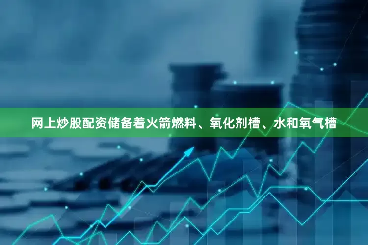 网上炒股配资储备着火箭燃料、氧化剂槽、水和氧气槽