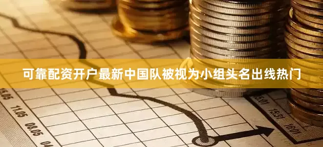 可靠配资开户最新中国队被视为小组头名出线热门