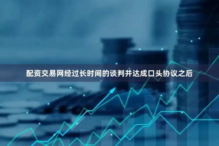 配资交易网经过长时间的谈判并达成口头协议之后