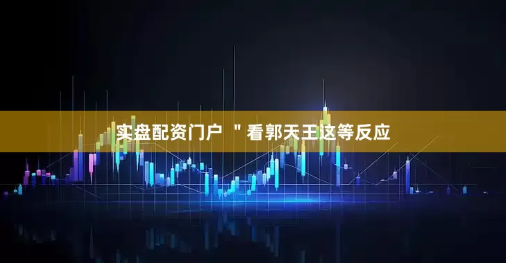 实盘配资门户 ＂看郭天王这等反应