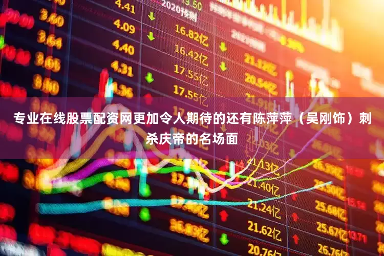 专业在线股票配资网更加令人期待的还有陈萍萍（吴刚饰）刺杀庆帝的名场面