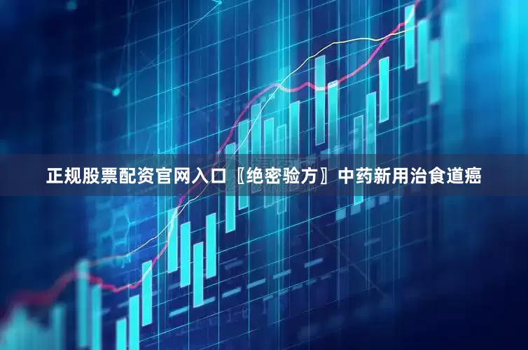 正规股票配资官网入口〖绝密验方〗中药新用治食道癌