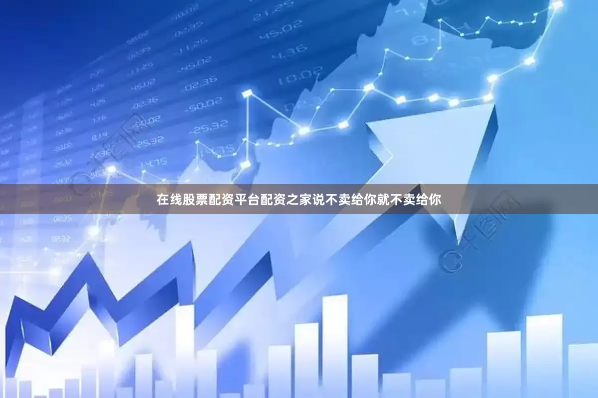 在线股票配资平台配资之家说不卖给你就不卖给你