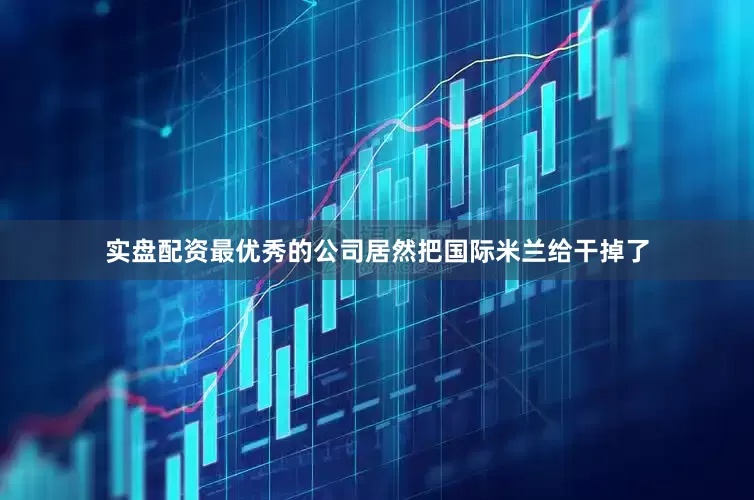 实盘配资最优秀的公司居然把国际米兰给干掉了