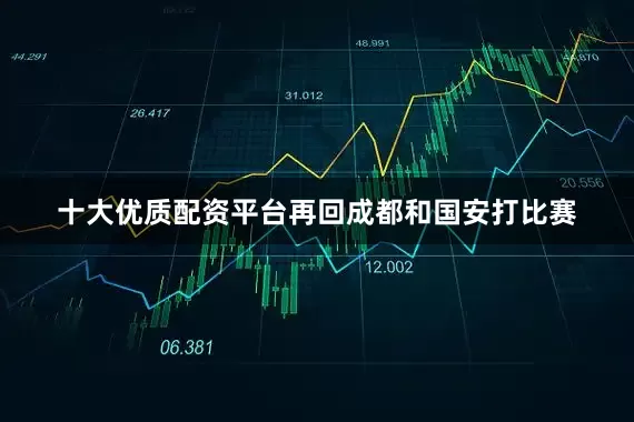十大优质配资平台再回成都和国安打比赛