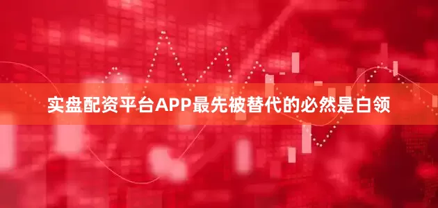 实盘配资平台APP最先被替代的必然是白领