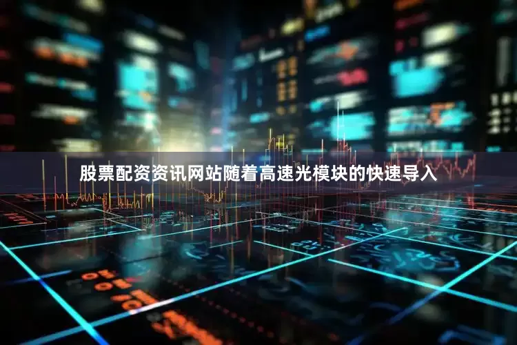股票配资资讯网站随着高速光模块的快速导入