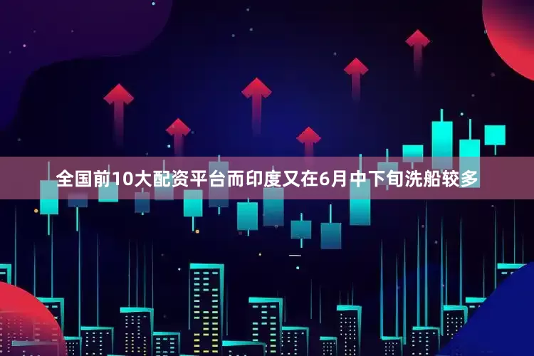 全国前10大配资平台而印度又在6月中下旬洗船较多