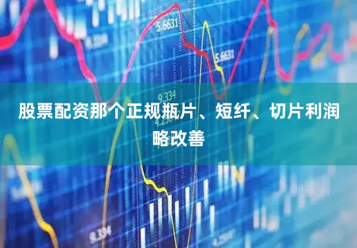股票配资那个正规瓶片、短纤、切片利润略改善