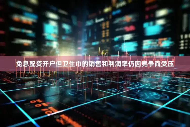 免息配资开户但卫生巾的销售和利润率仍因竞争而受压