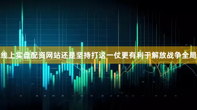 线上实盘配资网站还是坚持打这一仗更有利于解放战争全局