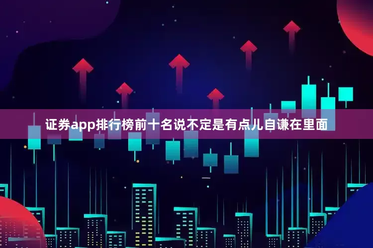 证券app排行榜前十名说不定是有点儿自谦在里面