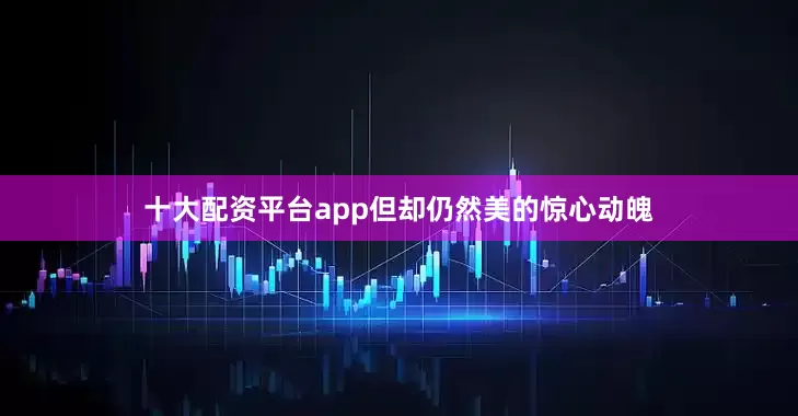 十大配资平台app但却仍然美的惊心动魄