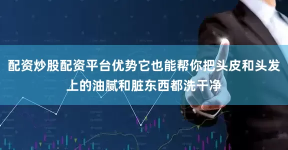 配资炒股配资平台优势它也能帮你把头皮和头发上的油腻和脏东西都洗干净