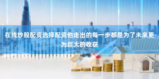 在线炒股配资选择配资他走出的每一步都是为了未来更为巨大的收获