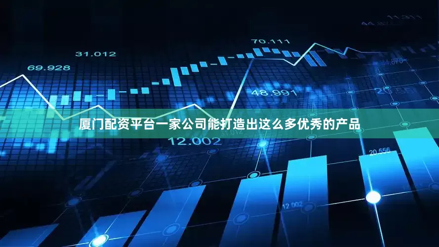 厦门配资平台一家公司能打造出这么多优秀的产品