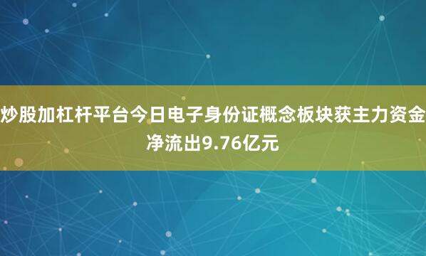 炒股加杠杆平台今日电子身份证概念板块获主力资金净流出9.76亿元