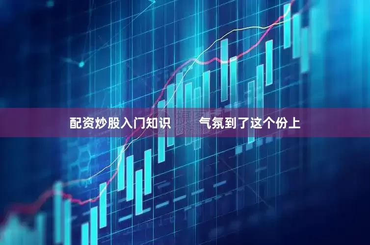 配资炒股入门知识        气氛到了这个份上