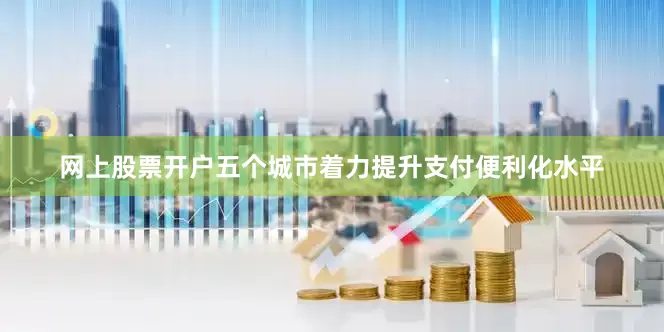 网上股票开户五个城市着力提升支付便利化水平