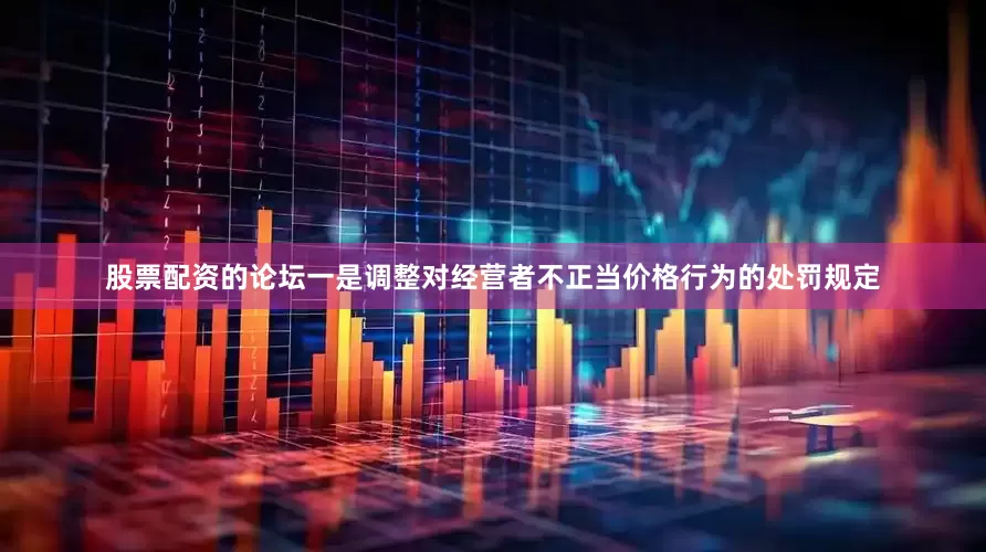 股票配资的论坛一是调整对经营者不正当价格行为的处罚规定