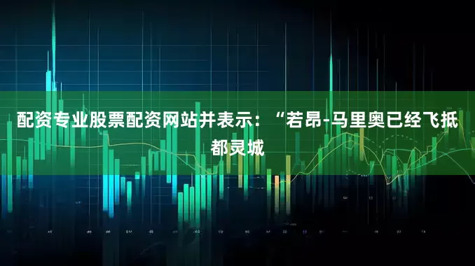 配资专业股票配资网站并表示：“若昂-马里奥已经飞抵都灵城